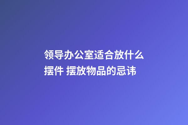 领导办公室适合放什么摆件 摆放物品的忌讳